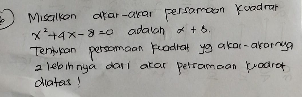 ) Misalkan atar-alcar persamaan kuadrar
x^2+4x-8=0 adalah alpha +beta. 
Tenkan persamaan keadret yg akar-akarnya 
2 lebinnya dari akar persamaan tadrar 
diatas!