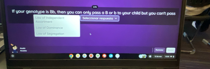 If your genotype is Bb, then you can only pass a B or b to your child but you can't pass
Law of Independent Seleccionar respuesta
Assortment
Law of Dominance
Law of Segregation
Reiniciar
1505