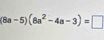 (8a-5)(8a^2-4a-3)=□