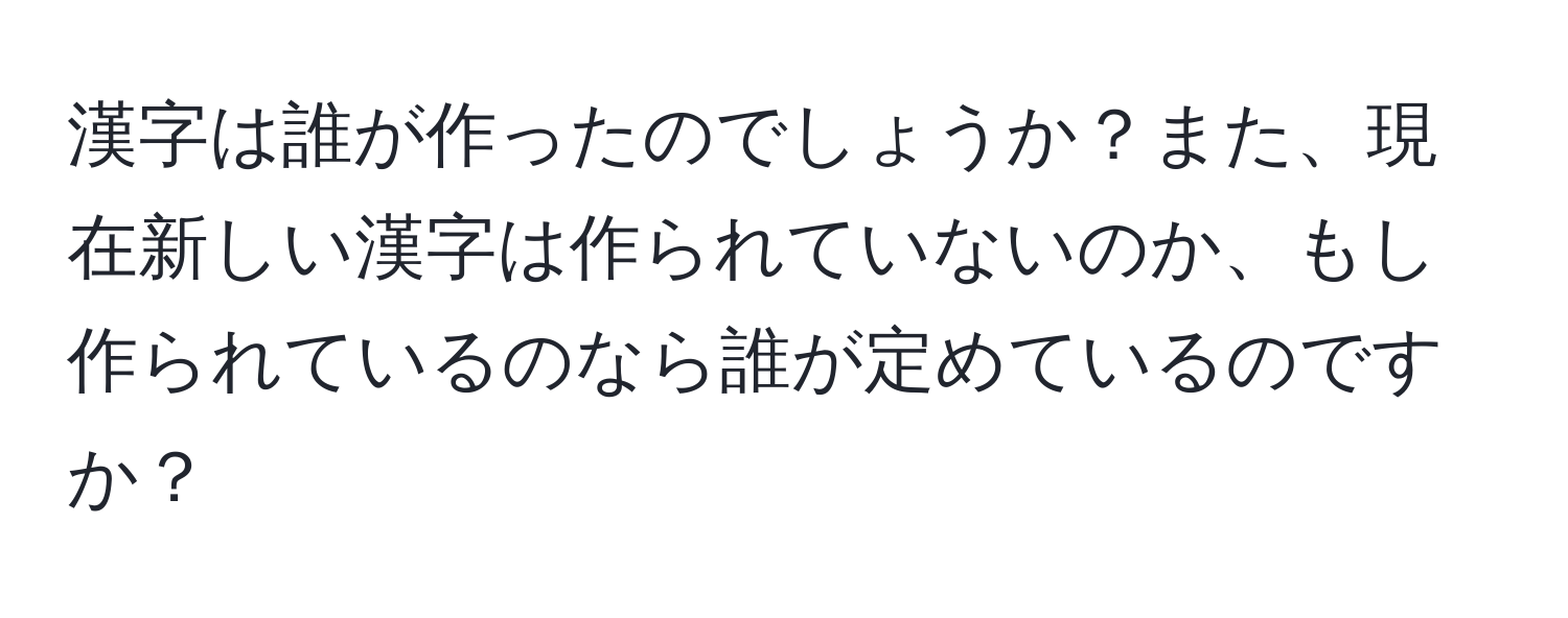 漢字は誰が作ったのでしょうか？また、現在新しい漢字は作られていないのか、もし作られているのなら誰が定めているのですか？