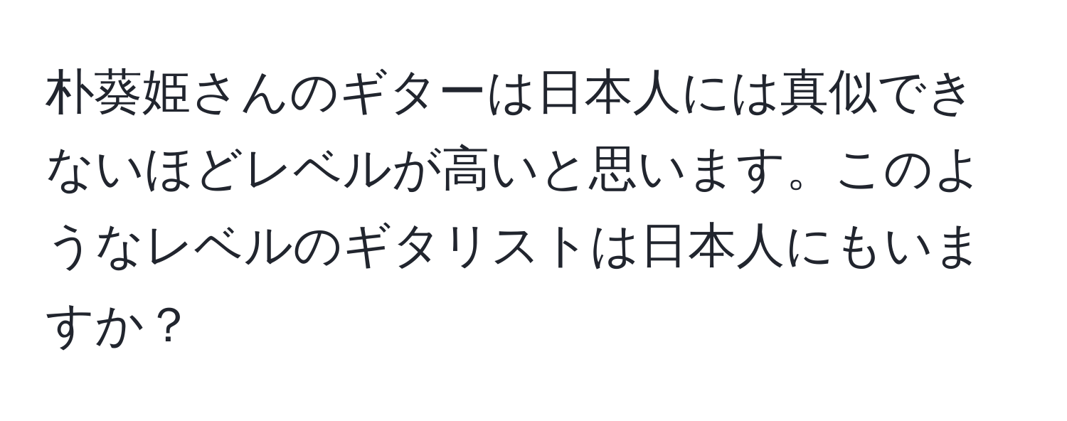 朴葵姫さんのギターは日本人には真似できないほどレベルが高いと思います。このようなレベルのギタリストは日本人にもいますか？