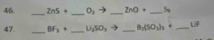ZnS+ _  O_2 _  ZnO+ _  S_8
47. _ BF_3+ _ Li_2SO_3 _ B_2(SO_3)_3+ _ LiF