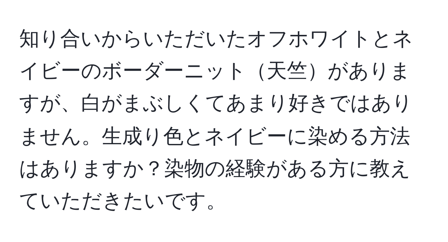 知り合いからいただいたオフホワイトとネイビーのボーダーニット天竺がありますが、白がまぶしくてあまり好きではありません。生成り色とネイビーに染める方法はありますか？染物の経験がある方に教えていただきたいです。