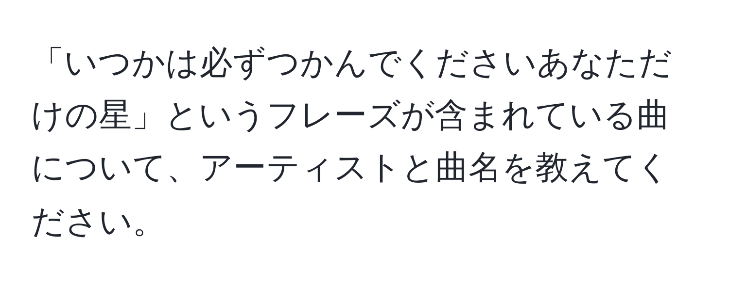 「いつかは必ずつかんでくださいあなただけの星」というフレーズが含まれている曲について、アーティストと曲名を教えてください。