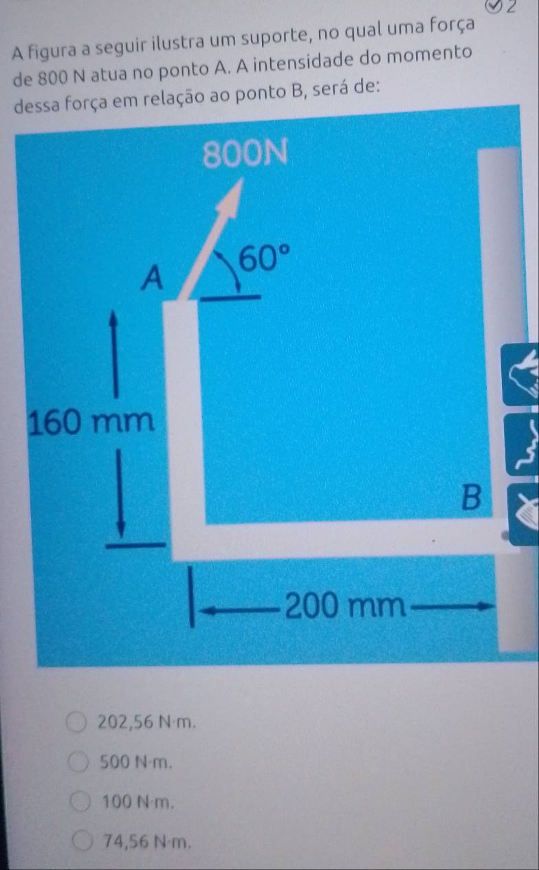 A figura a seguir ilustra um suporte, no qual uma força
de 800 N atua no ponto A. A intensidade do momento
202,56 N·m.
500 N·m.
100 N m.
74,56 N·m.