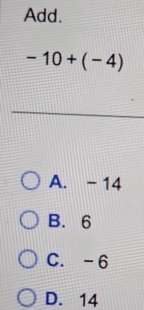 Add.
-10+(-4)
A. - 14
B. 6
C. -6
D. 14