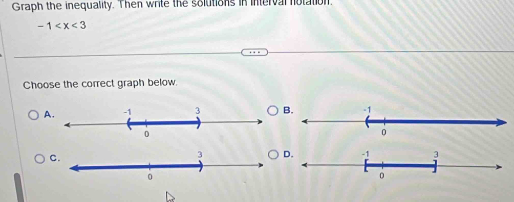 Graph the inequality. Then write the solutions in interval notation.
-1
Choose the correct graph below. 
A. 
B. 
C.