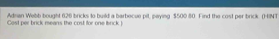 Adrian Webb bought 626 bricks to build a barbecue pit, paying $500 80. Find the cost per brick. (HINT 
Cost per brick means the cost for one brick.)