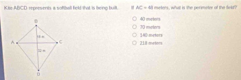 Kite ABCD represents a softball field that is being built. If AC=48 meters, what is the perimeter of the field?
40 meters
70 melers
140 meters
218 meters