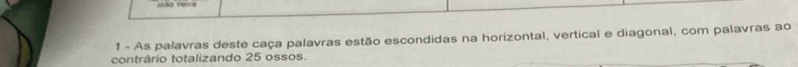 As palavras deste caça palavras estão escondidas na horizontal, vertical e diagonal, com palavras ao 
contrário totalizando 25 ossos.