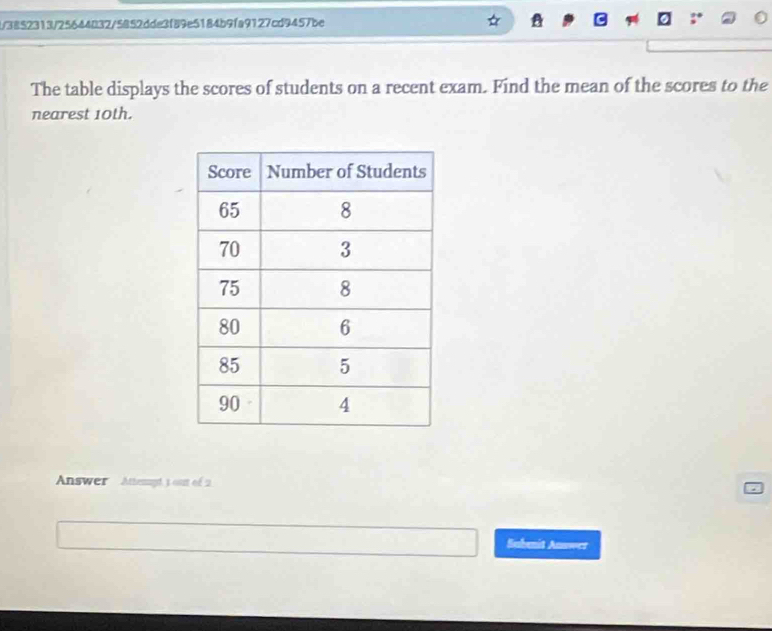 3852313/25644032/5852dde3f89e5184b9fa9127cd9457be 
The table displays the scores of students on a recent exam. Find the mean of the scores to the 
nearest 10th. 
Answer Attenyd, 3 out of 2
Subenit Anuwer