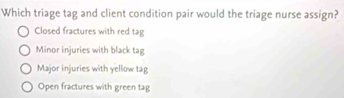 Which triage tag and client condition pair would the triage nurse assign?
Closed fractures with red tag
Minor injuries with black tag
Major injuries with yellow tag
Open fractures with green tag