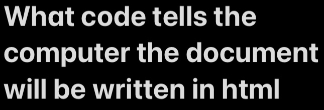 What code tells the 
computer the document 
will be written in html