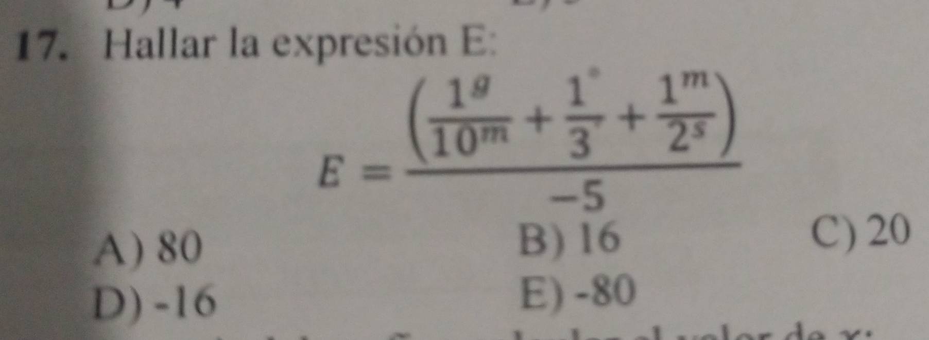 Hallar la expresión E:
E=frac ( 1^9/10^m + 1^s/3 + 1^m/2^s )-5
A) 80
B) 16
C) 20
D) -16
E) -80