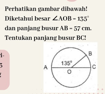 Perhatikan gambar dibawah!
Diketahui besar ∠ AOB=135°
dan panjang busur AB=57cm.
Tentukan panjang busur BC!
'i-
3