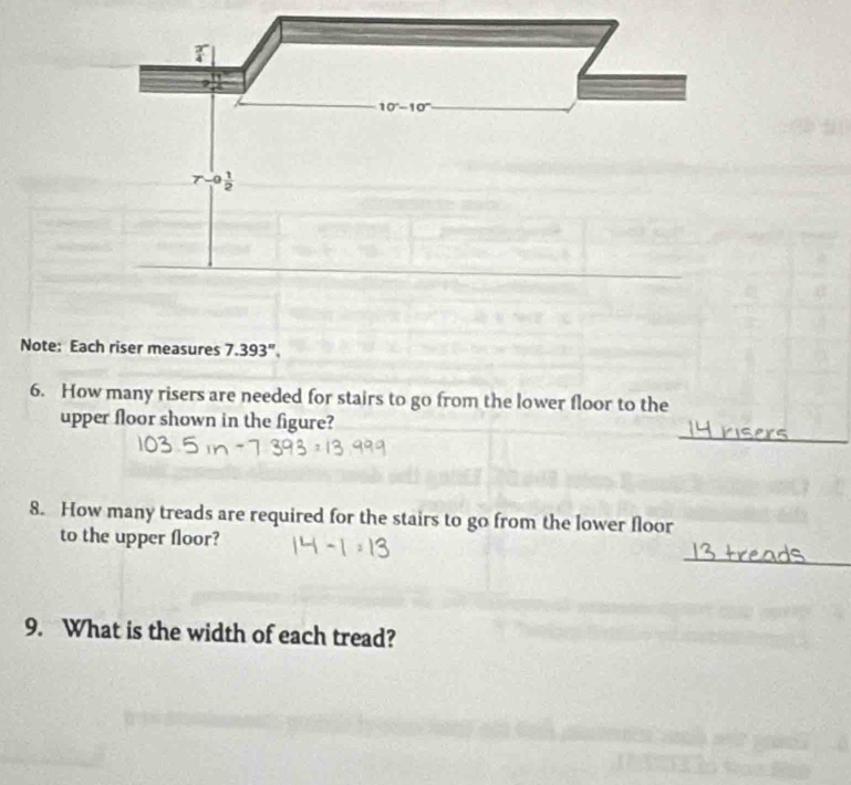 Note: Each riser measures 7.393''.
6. How many risers are needed for stairs to go from the lower floor to the
_
upper floor shown in the figure?
8. How many treads are required for the stairs to go from the lower floor
_
to the upper floor?
9. What is the width of each tread?