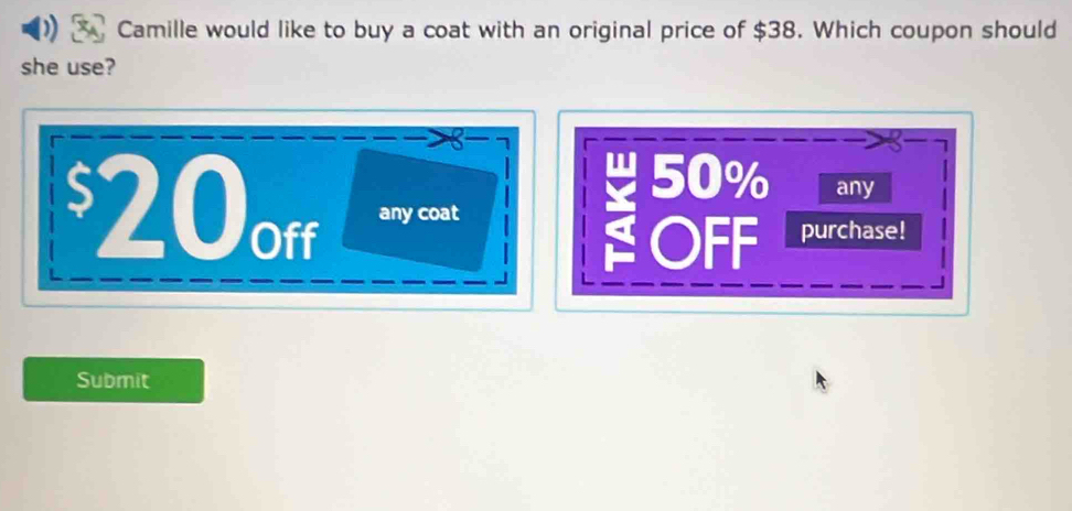 Camille would like to buy a coat with an original price of $38. Which coupon should
she use?
8 -1
w 50% any
$20off any coat
OFF purchase!
Submit