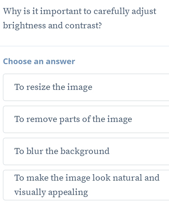 Why is it important to carefully adjust
brightness and contrast?
Choose an answer
To resize the image
To remove parts of the image
To blur the background
To make the image look natural and
visually appealing