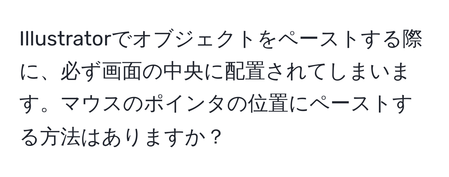 Illustratorでオブジェクトをペーストする際に、必ず画面の中央に配置されてしまいます。マウスのポインタの位置にペーストする方法はありますか？