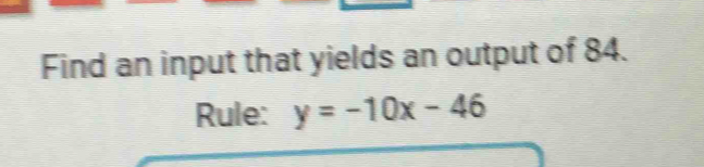 Find an input that yields an output of 84. 
Rule: y=-10x-46