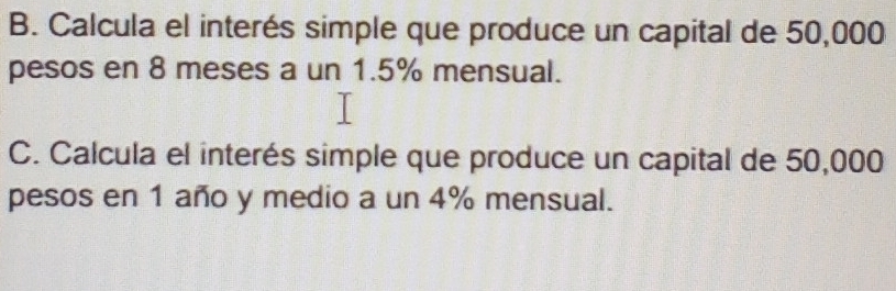 Calcula el interés simple que produce un capital de 50,000
pesos en 8 meses a un 1.5% mensual. 
C. Calcula el interés simple que produce un capital de 50,000
pesos en 1 año y medio a un 4% mensual.