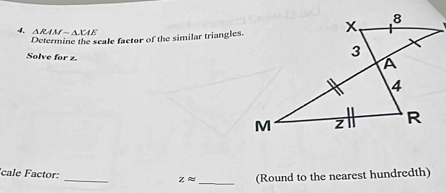 △ RAMsim △ XAE
Determine the scale factor of the similar triangles. 
Solve for z. 
_ 
cale Factor:
zapprox _ 
(Round to the nearest hundredth)