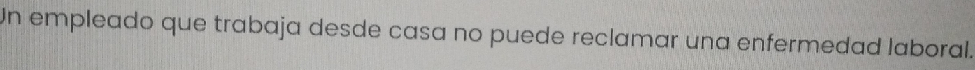 Un empleado que trabaja desde casa no puede reclamar una enfermedad laboral.