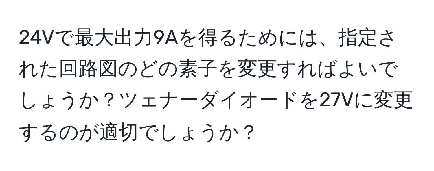24Vで最大出力9Aを得るためには、指定された回路図のどの素子を変更すればよいでしょうか？ツェナーダイオードを27Vに変更するのが適切でしょうか？