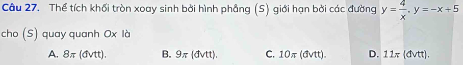 Thể tích khối tròn xoay sinh bởi hình phẳng (S) giới hạn bởi các đường y= 4/x , y=-x+5
cho (S) quay quanh Ox là
A. 8π (đvtt). B. 9π (đvtt). C. 10π (đvtt). D. 11π (đvtt).