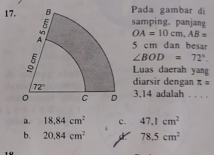 Pada gambar di
samping, panjang
OA=10cm,AB=
5 cm dan besar
∠ BOD=72°.
Luas daerah yang
diarsir dengan π =
3,14 adalah . . . .
a. 18,84cm^2 c. 47,1cm^2
b. 20,84cm^2 78.5cm^2
1Ω