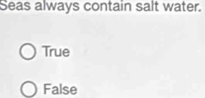 Seas always contain salt water.
True
False