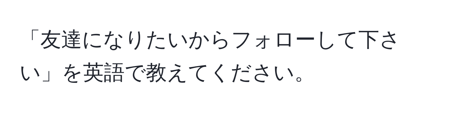 「友達になりたいからフォローして下さい」を英語で教えてください。