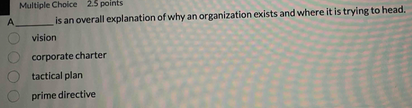 A_ is an overall explanation of why an organization exists and where it is trying to head.
vision
corporate charter
tactical plan
prime directive