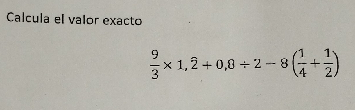 Calcula el valor exacto
 9/3 * 1,widehat 2+0,8/ 2-8( 1/4 + 1/2 )