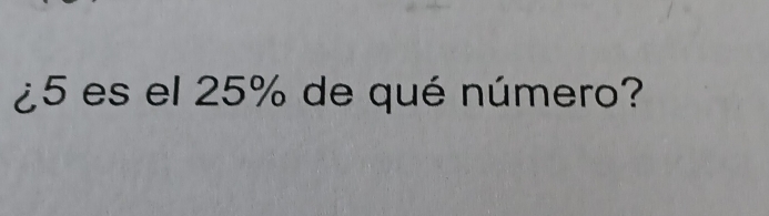 ¿5 es el 25% de qué número?