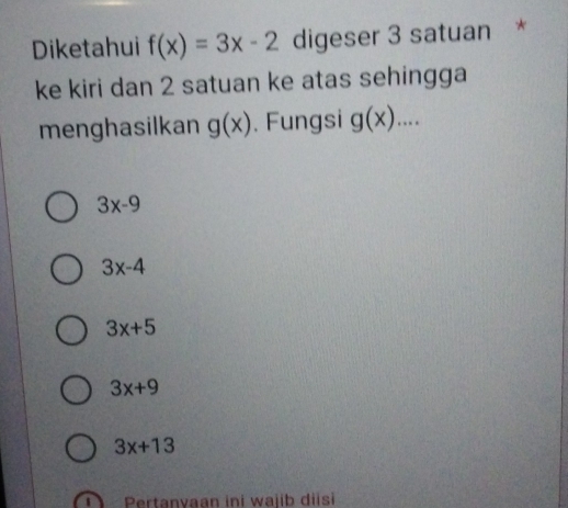 Diketahui f(x)=3x-2 digeser 3 satuan *
ke kiri dan 2 satuan ke atas sehingga
menghasilkan g(x). Fungsi g(x)....
3x-9
3x-4
3x+5
3x+9
3x+13
Pertanvaan ini waiib diisi