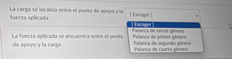 La carga se localiza entre el punto de apoyo y la [ Escoger ]
fuerza aplicada
[ Escoger ]
Palanca de tercer género
La fuerza aplicada se encuentra entre el punto Palanca de primer género
de apoyo y la carga Palanca de segundo género
Palanca de cuarto género