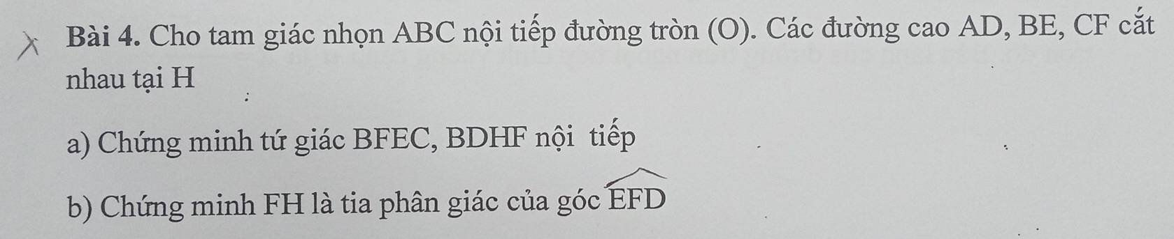 Cho tam giác nhọn ABC nội tiếp đường tròn (O). Các đường cao AD, BE, CF cắt 
nhau tại H
a) Chứng minh tứ giác BFEC, BDHF nội tiếp 
b) Chứng minh FH là tia phân giác của góc widehat EFD