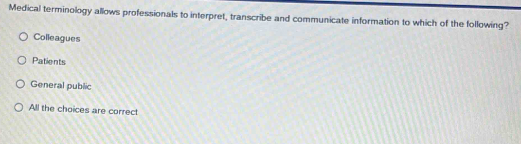 Medical terminology allows professionals to interpret, transcribe and communicate information to which of the following?
Colleagues
Patients
General public
All the choices are correct