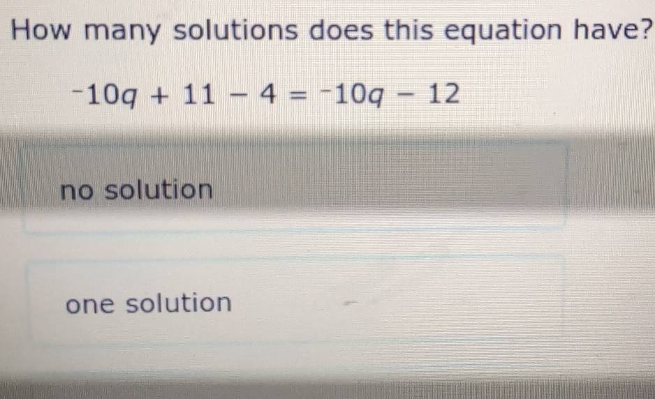 How many solutions does this equation have?
-10q+11-4=-10q-12
no solution
one solution