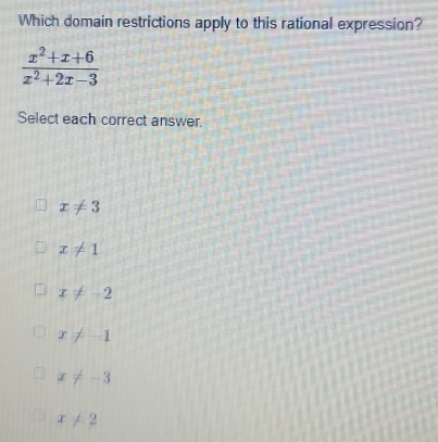 Which domain restrictions apply to this rational expression?
 (x^2+x+6)/x^2+2x-3 
Select each correct answer.
x!= 3
x!= 1
x!= -2
x!= -1
x!= -3
x!= 2