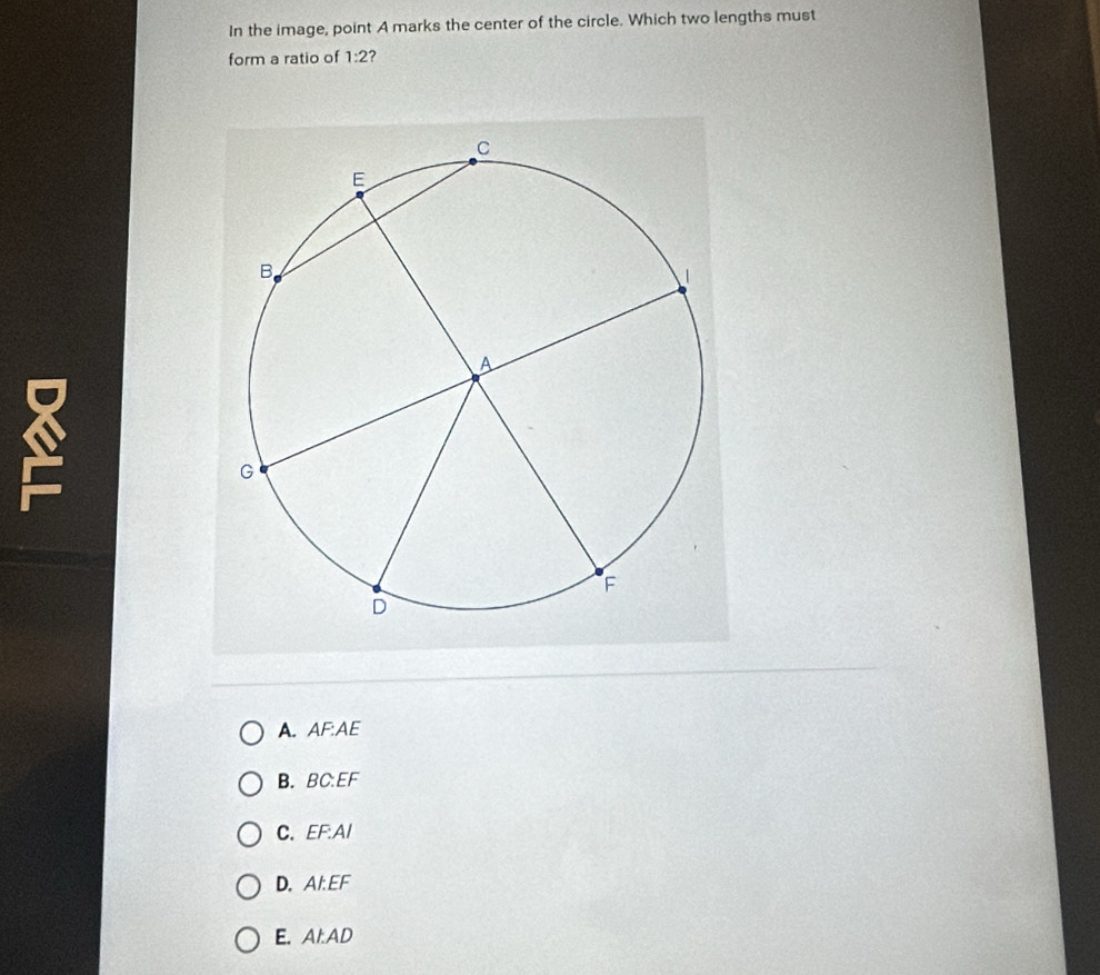 In the image, point A marks the center of the circle. Which two lengths must
form a ratio of 1:2 ?
1
A. AF:AE
B. ^ CEF
C. EF : AI
D. Al:EF
E. Al:AD