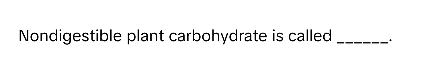 Nondigestible plant carbohydrate is called ______.