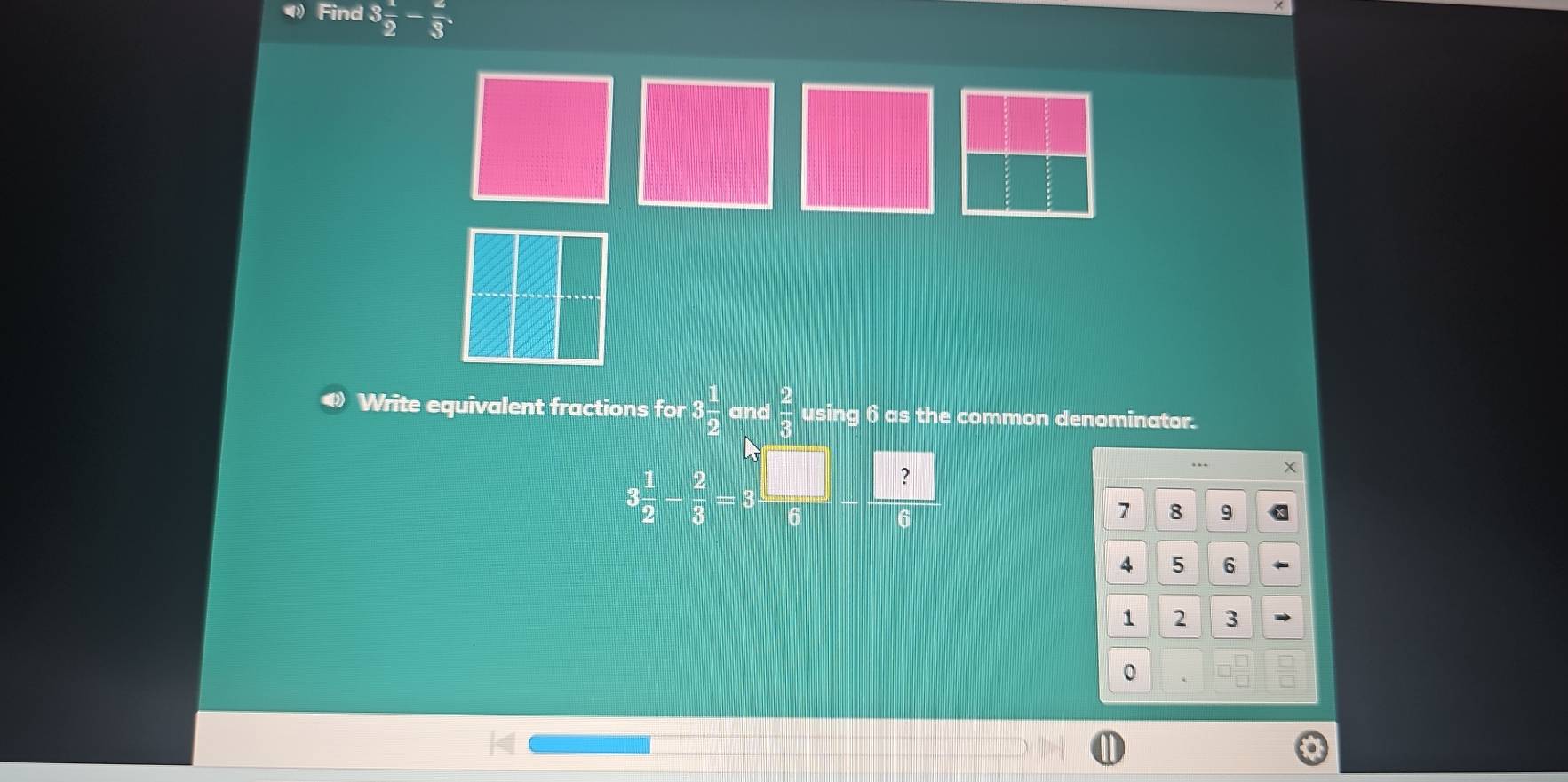 Find 3 1/2 - 2/3 . 
Write equivalent fractions for 3 1/2  and  2/3  using 6 as the common denominator.
3 1/2 - 2/3 =3
? 
… X
7 8 9
4 5 6
1 2 3
0