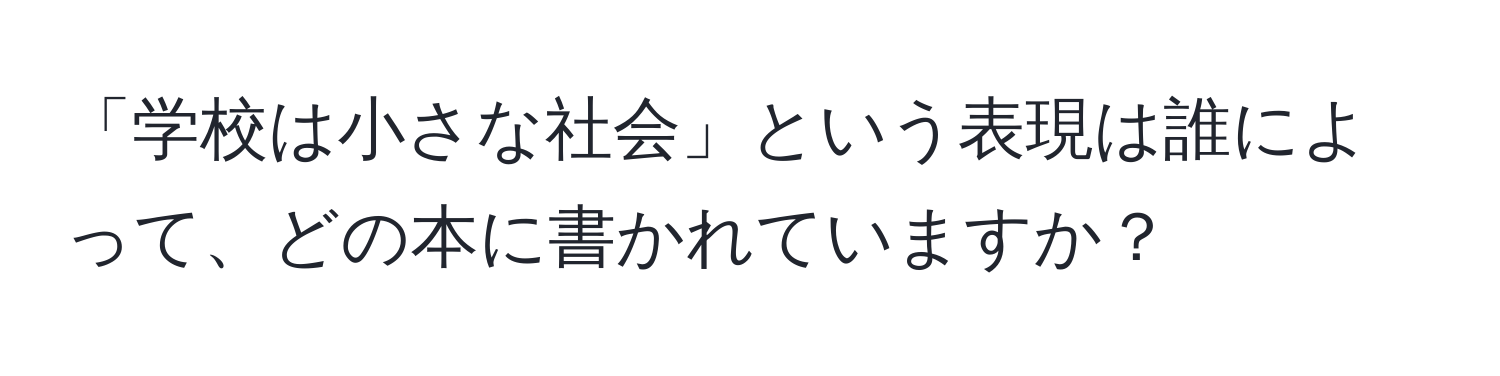 「学校は小さな社会」という表現は誰によって、どの本に書かれていますか？