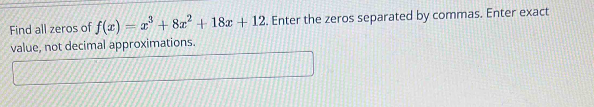 Find all zeros of f(x)=x^3+8x^2+18x+12. Enter the zeros separated by commas. Enter exact 
value, not decimal approximations.