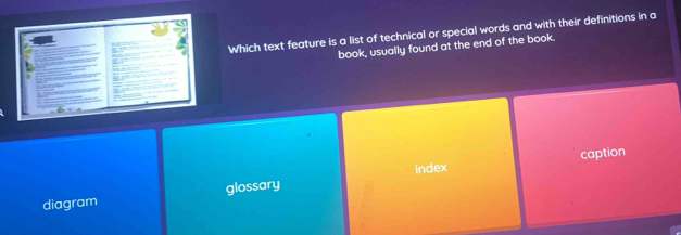 Which text feature is a list of technical or special words and with their definitions in a
book, usually found at the end of the book.
index caption
diagram glossary