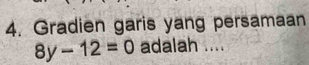 Gradien garis yang persamaan
8y-12=0 adalah ....