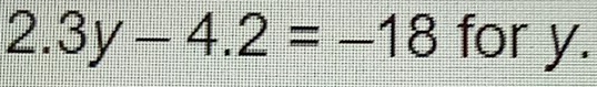 2.3y-4.2=-18 for y.