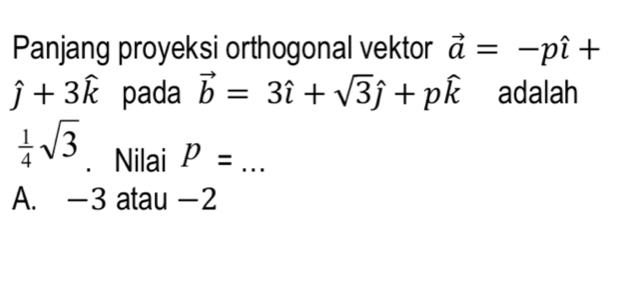 Panjang proyeksi orthogonal vektor vector a=-pwidehat i+
hat j+3hat k pada vector b=3hat i+sqrt(3)hat j+pwidehat k adalah
 1/4 sqrt(3) 、 Nilai P=... 
A. -3 atau −2